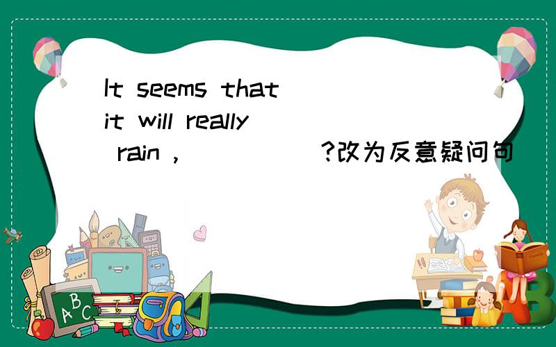 It seems that it will really rain ,__ ___?改为反意疑问句