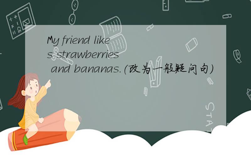 My friend likes strawberries and bananas.(改为一般疑问句)