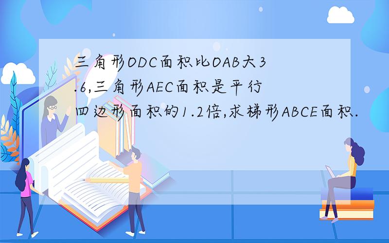 三角形ODC面积比OAB大3.6,三角形AEC面积是平行四边形面积的1.2倍,求梯形ABCE面积.