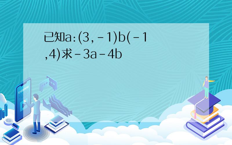 已知a:(3,-1)b(-1,4)求-3a-4b