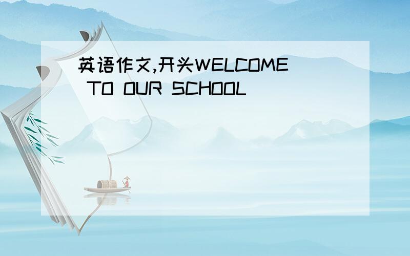 英语作文,开头WELCOME TO OUR SCHOOL