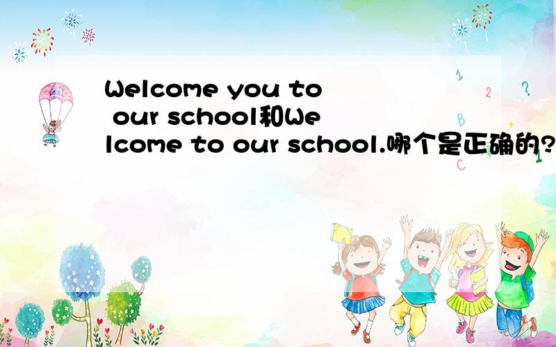 Welcome you to our school和Welcome to our school.哪个是正确的?