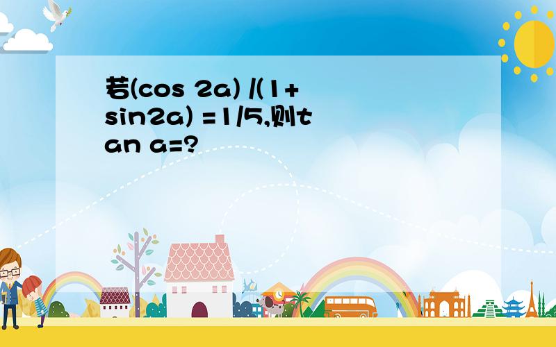 若(cos 2a) /(1+sin2a) =1/5,则tan a=?