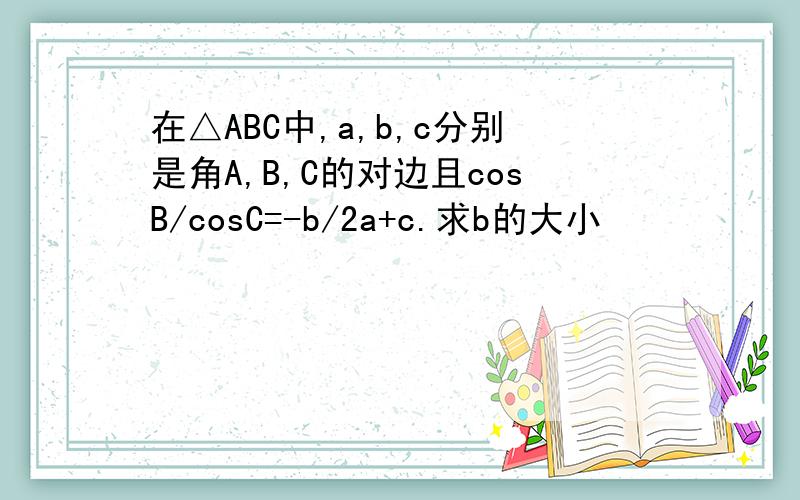 在△ABC中,a,b,c分别是角A,B,C的对边且cosB/cosC=-b/2a+c.求b的大小