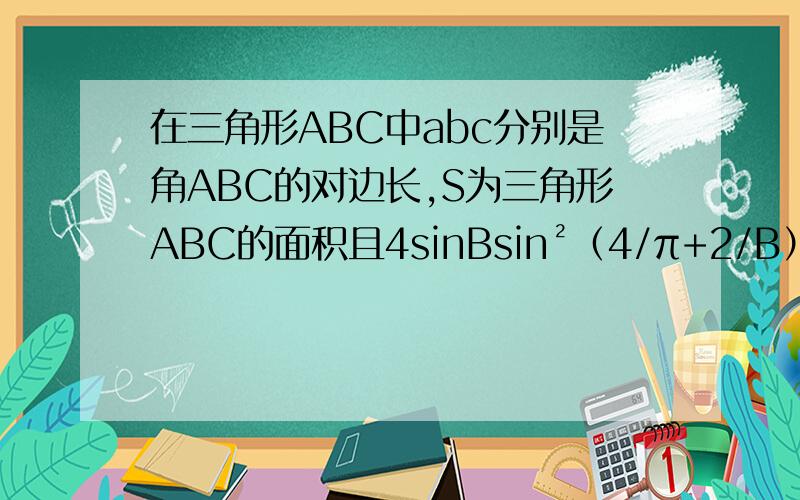 在三角形ABC中abc分别是角ABC的对边长,S为三角形ABC的面积且4sinBsin²（4/π+2/B）+cos2B=1+根号3（1）求角B的度数（2）若a=4,S=5根号3,求b的值