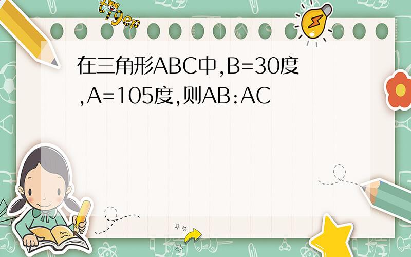 在三角形ABC中,B=30度,A=105度,则AB:AC