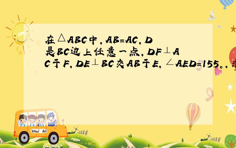 在△ABC中,AB=AC,D是BC边上任意一点,DF⊥AC于F,DE⊥BC交AB于E,∠AED=155°,求∠EDF的度数?还有过程?及理由