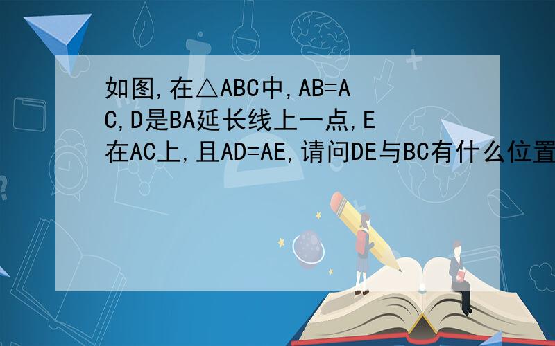 如图,在△ABC中,AB=AC,D是BA延长线上一点,E在AC上,且AD=AE,请问DE与BC有什么位置关系?试说明理由