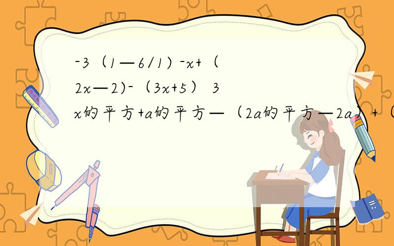 -3（1—6/1) -x+（2x—2)-（3x+5） 3x的平方+a的平方—（2a的平方—2a）+（3a—a的平方） 过呈-3（1—6/1x) 2（4x-0.5) -x+（2x—2)-（3x+5） 3x的平方+a的平方—（2a的平方—2a）+（3a—a的平方）请再算一