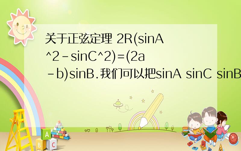 关于正弦定理 2R(sinA^2-sinC^2)=(2a-b)sinB.我们可以把sinA sinC sinB分别代换成a b c请问是任何情况下我们都能这样代换吗 还是要在某些条件下?
