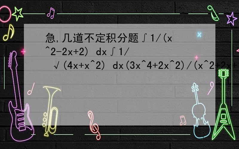 急,几道不定积分题∫1/(x^2-2x+2) dx∫1/ √(4x+x^2) dx(3x^4+2x^2)/(x^2+2x+1) dx