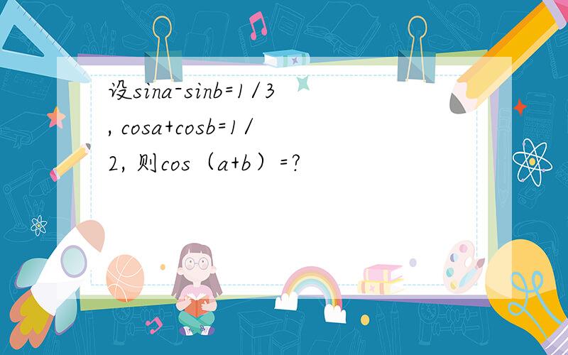 设sina-sinb=1/3, cosa+cosb=1/2, 则cos（a+b）=?