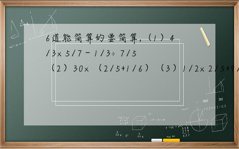 6道能简算的要简算,（1）4/3×5/7－1/3÷7/5（2）30×（2/5+1/6）（3）1/2×2/5+9/10÷9/20（4）1/6×2/3÷（4/5－8/15）（5）【1－（1/4+1/8）】÷4/5（6）4/7×3/8+3/8×3/7