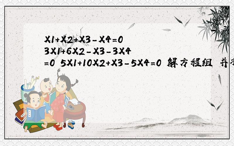 X1+X2+X3-X4=0 3X1+6X2-X3-3X4=0 5X1+10X2+X3-5X4=0 解方程组 并将解写成参数表示式向量表示式