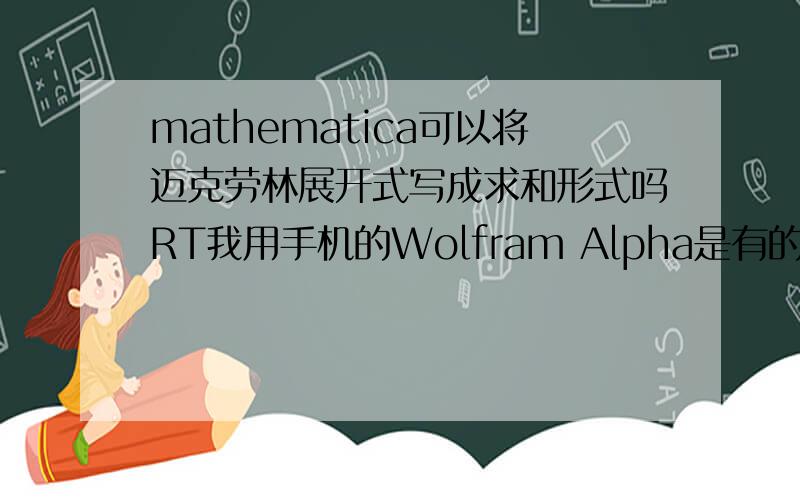 mathematica可以将迈克劳林展开式写成求和形式吗RT我用手机的Wolfram Alpha是有的（电脑暂时连不上它的服务器……）,即series representations,不知道同源的mathematica可不可以直接写成求和形式呢?
