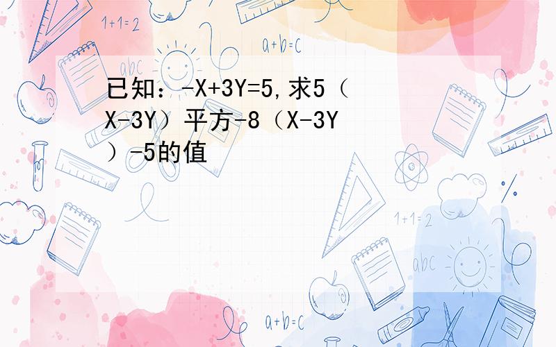 已知：-X+3Y=5,求5（X-3Y）平方-8（X-3Y）-5的值