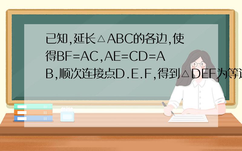 已知,延长△ABC的各边,使得BF=AC,AE=CD=AB,顺次连接点D.E.F,得到△DEF为等边三角形.求证：△AEF全等于△CDE全等于△BFD