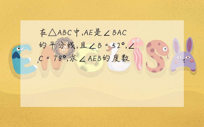 在△ABC中,AE是∠BAC的平分线,且∠B＝52°,∠C＝78°,求∠AEB的度数