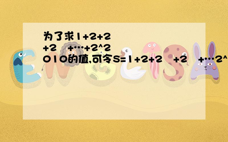 为了求1+2+2²+2³+…+2^2010的值,可令S=1+2+2²+2³+…2^2010,则2S=2+2²+2³+2^4+…2^2011,因此2S-S=2^2011-1,所以1+2+2²+2³+…+2^2011=2^2011-1.仿照以上推理计算出1+5+5²+5³+…+5^2011的