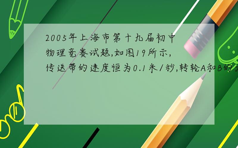 2005年上海市第十九届初中物理竞赛试题,如图19所示,传送带的速度恒为0.1米/秒,转轮A和B的大小不计,AB=1.2米（即传送带的总长度为2.4米）.某偷油老鼠跳到A点,并以相对传送带0.3米/秒的速度向B