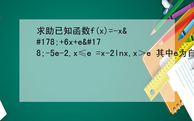 求助已知函数f(x)=-x²+6x+e²-5e-2,x≤e =x-2lnx,x＞e 其中e为自1.已知函数f(x)=-x²+6x+e²-5e-2,x≤e                   =x-2lnx,x＞e其中e为自然对数的底数,且e≈2.718,若f（6-a²）＞f（a）,则实数a