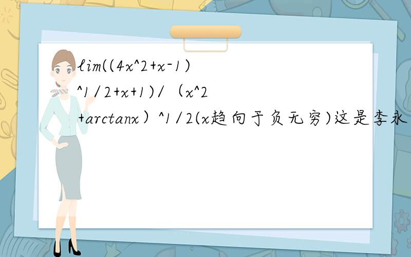 lim((4x^2+x-1)^1/2+x+1)/（x^2+arctanx）^1/2(x趋向于负无穷)这是李永乐复习全书第一章第一条的一二小问,我按自己的做是上下同除以x,得出来答案是3,而书上是同除以-x,我用另外一种方法做得出答案