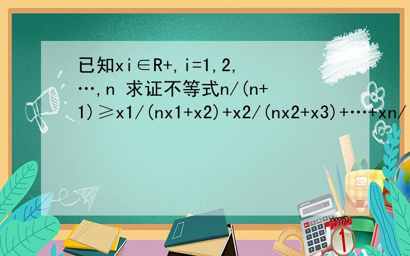已知xi∈R+,i=1,2,…,n 求证不等式n/(n+1)≥x1/(nx1+x2)+x2/(nx2+x3)+…+xn/(nxn+x1)已知xi∈R+,i=1,2,…,n求证不等式 n/(n+1)≥x1/(nx1+x2)+x2/(nx2+x3)+…+xn/(nxn+x1)等号当且仅当x1=x2=…=xn时取得这个题是好像是可以通
