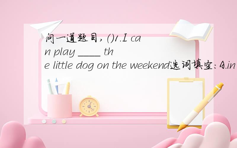 问一道题目,（）1.I can play ____ the little dog on the weekend选词填空：A.in B.and C.with D.\