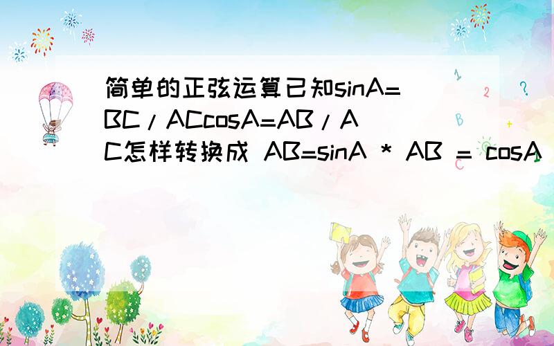 简单的正弦运算已知sinA=BC/ACcosA=AB/AC怎样转换成 AB=sinA * AB = cosA * 请把每个边长的公式都导出来...