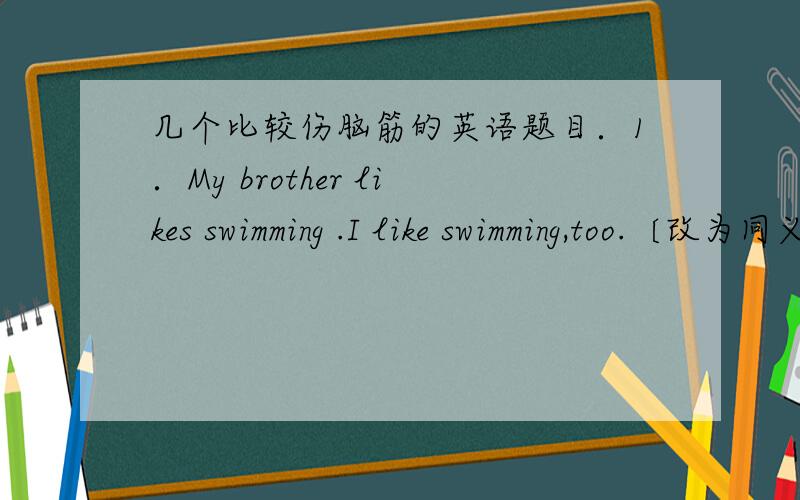 几个比较伤脑筋的英语题目．1．My brother likes swimming .I like swimming,too.〔改为同义句〕2.Zhao peng is __[good] at math than Liu Hai.[注：be good at是固定搭配,能否将good转换成比较级better.] 3.The children all ov