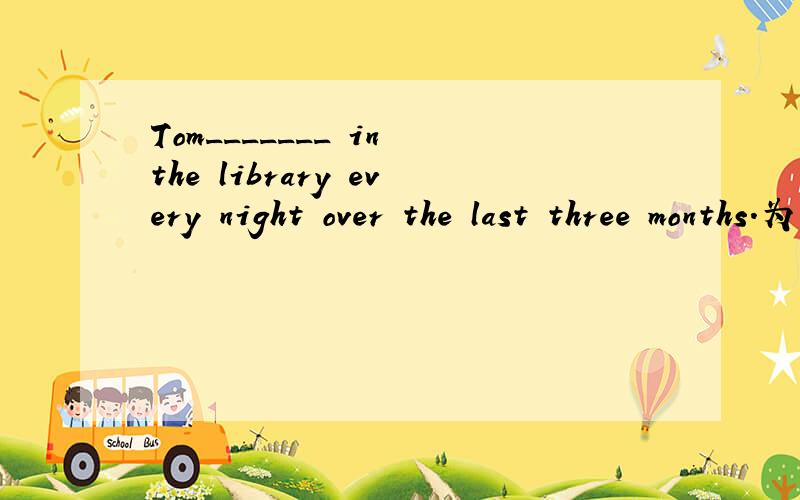 Tom_______ in the library every night over the last three months.为什么要选has been working而不是had been working.明明是过去三个月的时间啊?over是不是有特殊用法?