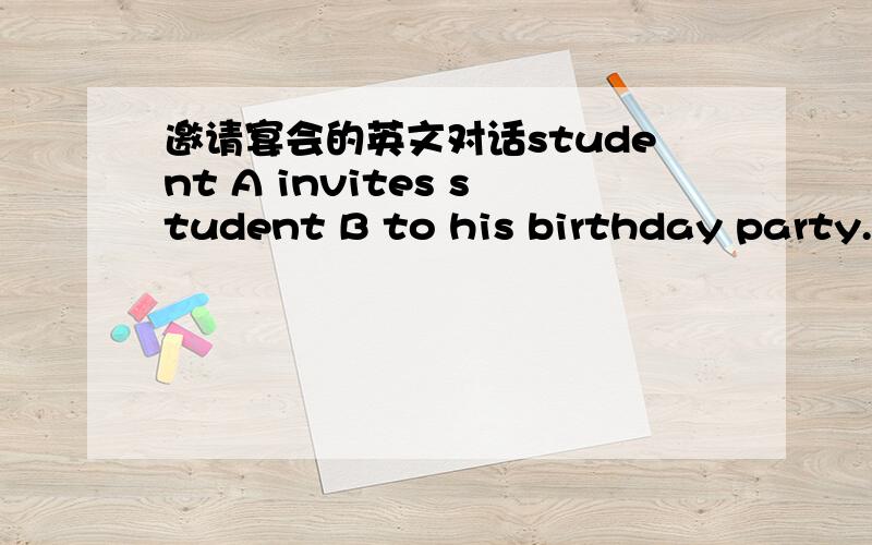 邀请宴会的英文对话student A invites student B to his birthday party. Student B is happy to be invited and accepts the incitation. 根据这个题目写一段对话,求答案啦,要求不要太难的,...