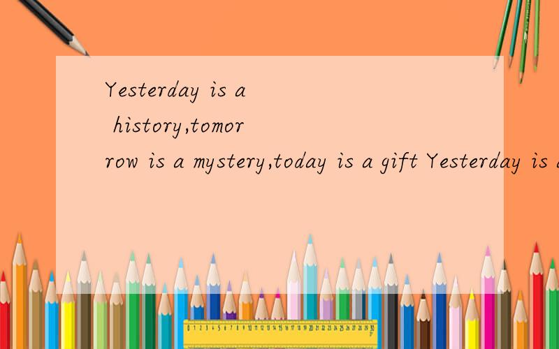 Yesterday is a history,tomorrow is a mystery,today is a gift Yesterday is a history,tomorrow is a mystery,today is a gift