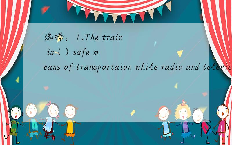 选择：1.The train is ( ) safe means of transportaion while radio and television are ( )important means of communication.A.a ;an B.a;\ C .\ ;the D.\;an2.I’m considering () a teacher after I leave school.Which is considered ( ) a respectable profe