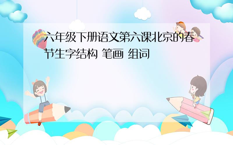六年级下册语文第六课北京的春节生字结构 笔画 组词