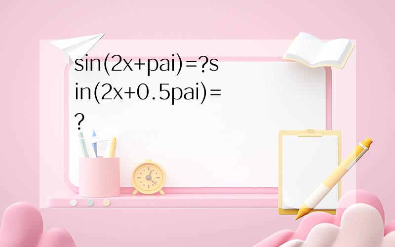 sin(2x+pai)=?sin(2x+0.5pai)=?