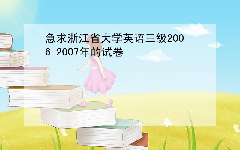 急求浙江省大学英语三级2006-2007年的试卷