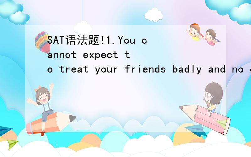 SAT语法题!1.You cannot expect to treat your friends badly and no one notices.(A) and no one notices(B) and have no one notice(C) without notice by someone(D) without notice by no one(E) without the result of somebody noticing为什么啊,B里面no