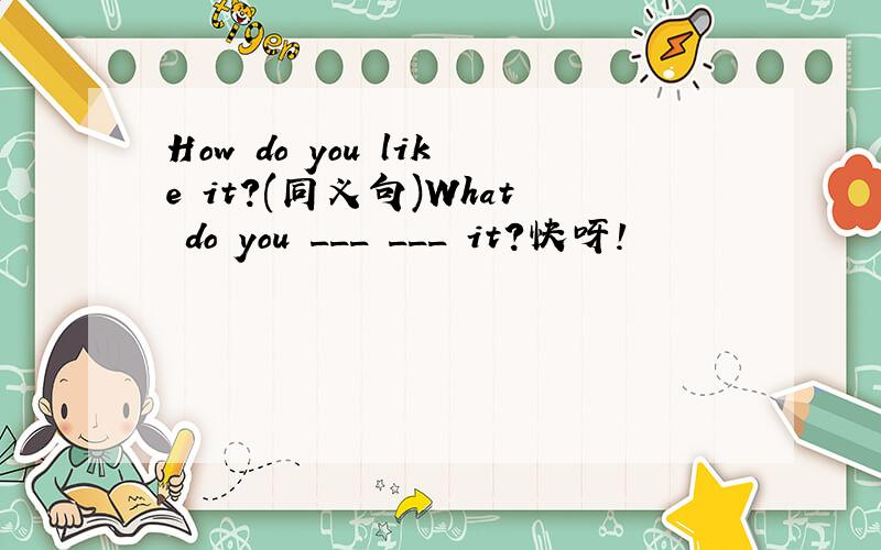 How do you like it?(同义句)What do you ___ ___ it?快呀！