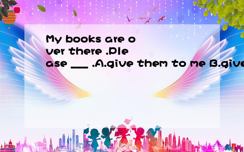 My books are over there .Please ___ .A.give them to me B.give me them C.give it to me D.give me it