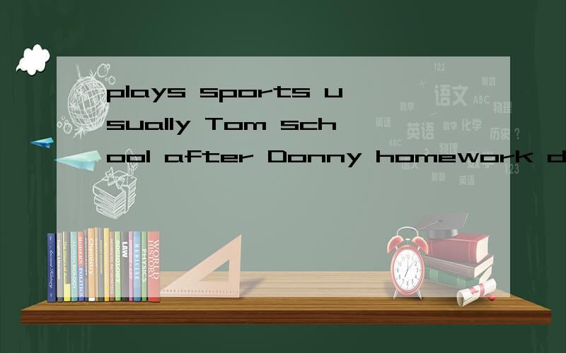 plays sports usually Tom school after Donny homework does his always dinner before 连词成句sometimes a take I nap do usually you what do school after 这个也是