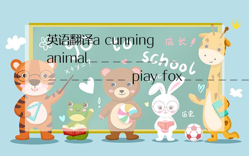 英语翻译a cunning animal_______________ piay fox____________ A lazy student ,in order to play truant ,may piay fox ,pretending to be ill to have a stomachache ,for example.