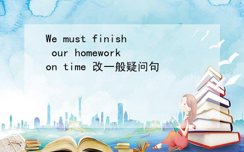 We must finish our homework on time 改一般疑问句