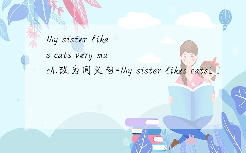 My sister likes cats very much.改为同义句=My sister likes cats[ ]