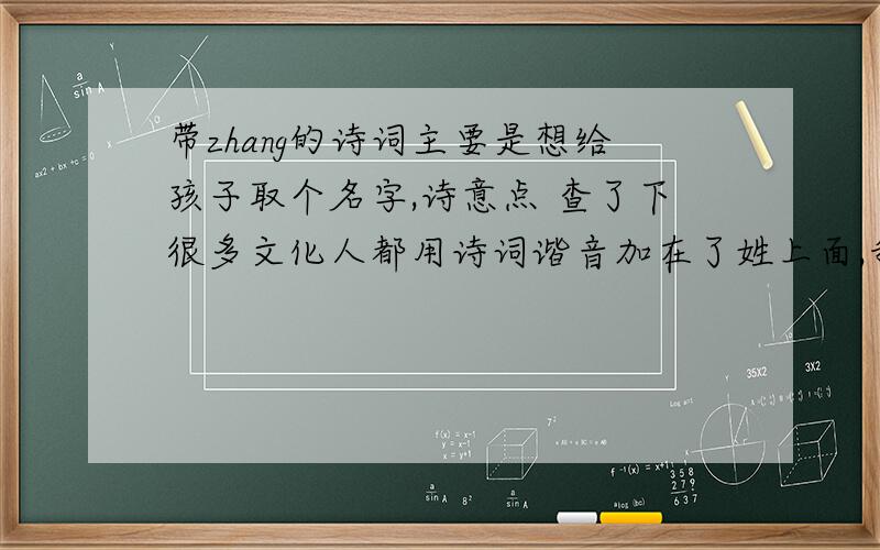 带zhang的诗词主要是想给孩子取个名字,诗意点 查了下很多文化人都用诗词谐音加在了姓上面,我姓张 所以.先.