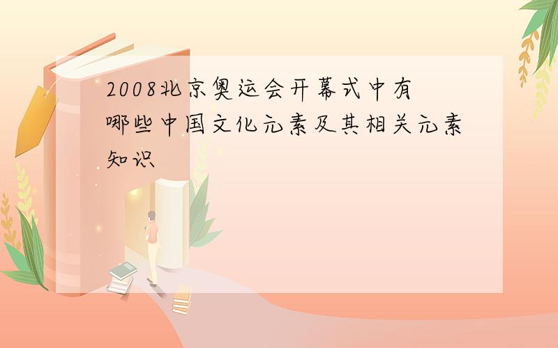 2008北京奥运会开幕式中有哪些中国文化元素及其相关元素知识