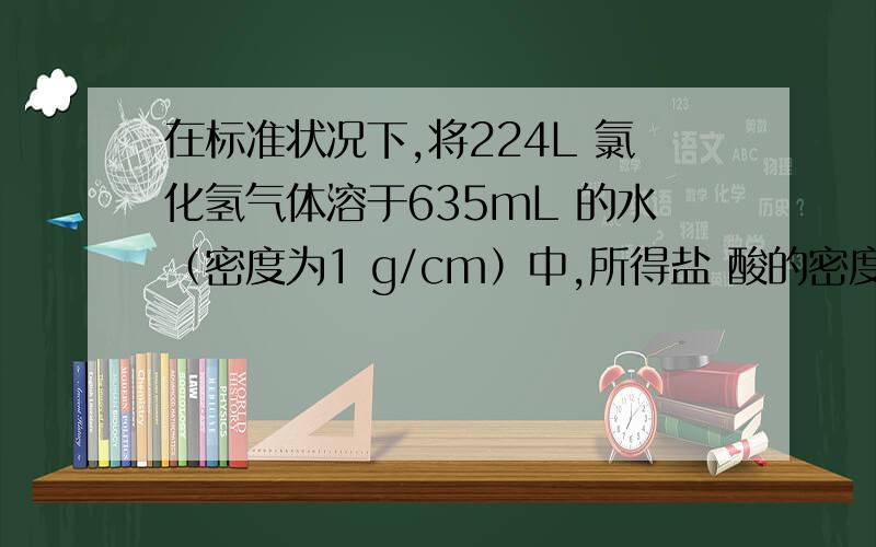 在标准状况下,将224L 氯化氢气体溶于635mL 的水（密度为1 g/cm）中,所得盐 酸的密度为1.18g/cm3.（1）在标准状况下,将224L 氯化氢气体溶于635mL 的水（密度为1 g/cm）中,所得盐酸的密度为1.18g/cm3.（1