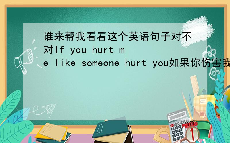 谁来帮我看看这个英语句子对不对If you hurt me like someone hurt you如果你伤害我就像有人伤害你一样,其中两个hurt都是过去式,这个句子成立么?