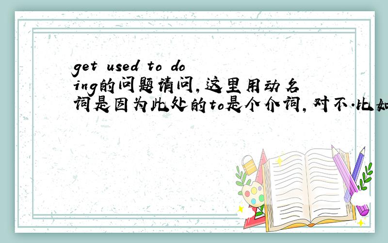 get used to doing的问题请问,这里用动名词是因为此处的to是个介词,对不.比如 I get used to getting up early.又比如 I accustomed to getting up early.对不?