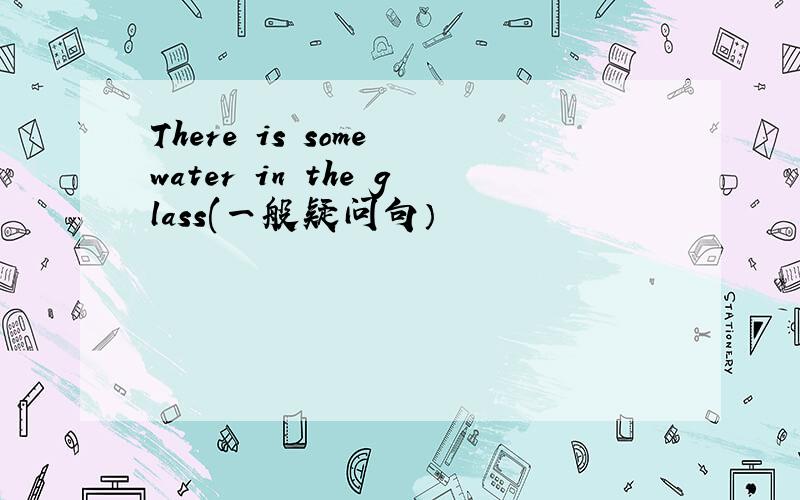 There is some water in the glass(一般疑问句）